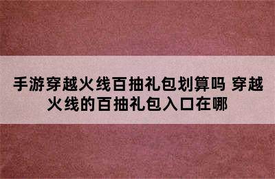 手游穿越火线百抽礼包划算吗 穿越火线的百抽礼包入口在哪